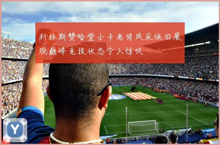 科林斯赞哈登小卡老将风采依旧展现巅峰竞技状态令人惊叹