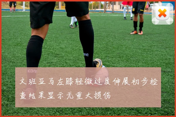 文班亚马左膝轻微过度伸展初步检查结果显示无重大损伤