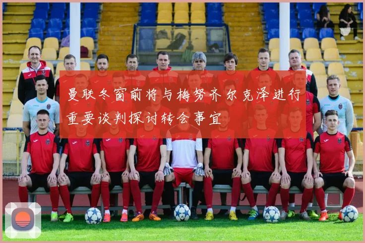 曼联冬窗前将与梅努齐尔克泽进行重要谈判探讨转会事宜