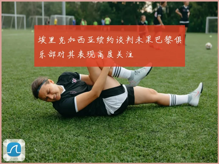 埃里克加西亚续约谈判未果巴黎俱乐部对其表现高度关注