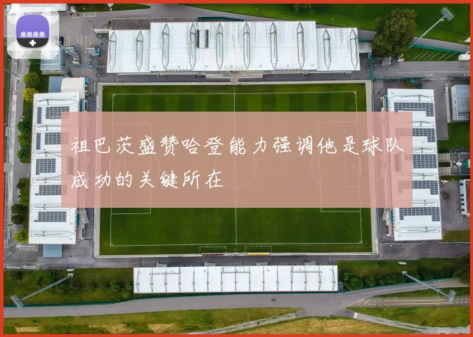 祖巴茨盛赞哈登能力强调他是球队成功的关键所在