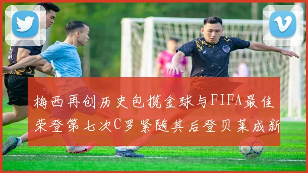 梅西再创历史包揽金球与FIFA最佳荣登第七次C罗紧随其后登贝莱成新星