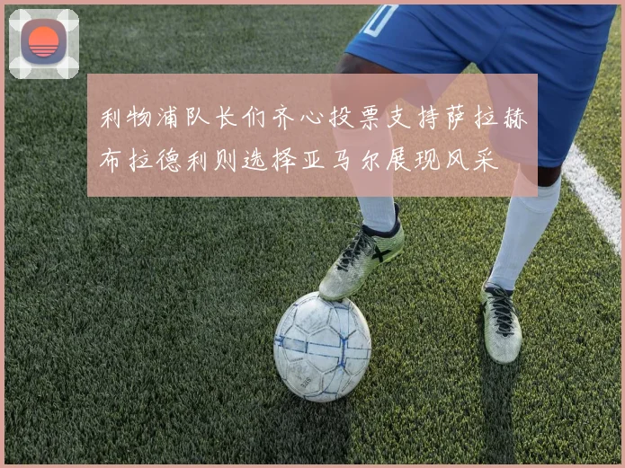 利物浦队长们齐心投票支持萨拉赫布拉德利则选择亚马尔展现风采