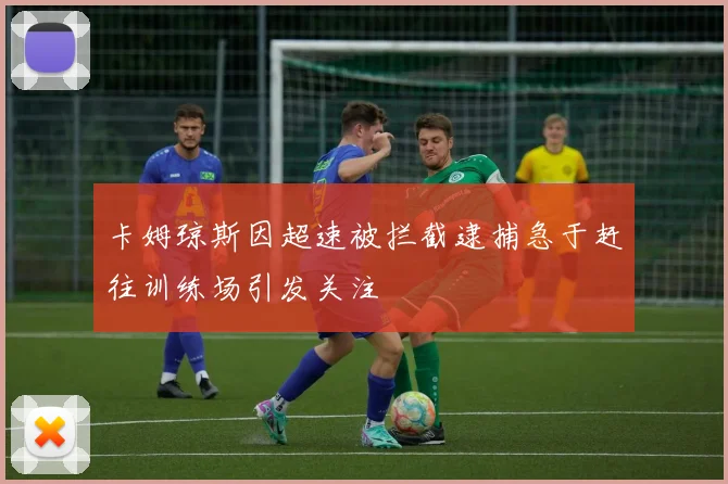 卡姆琼斯因超速被拦截逮捕急于赶往训练场引发关注