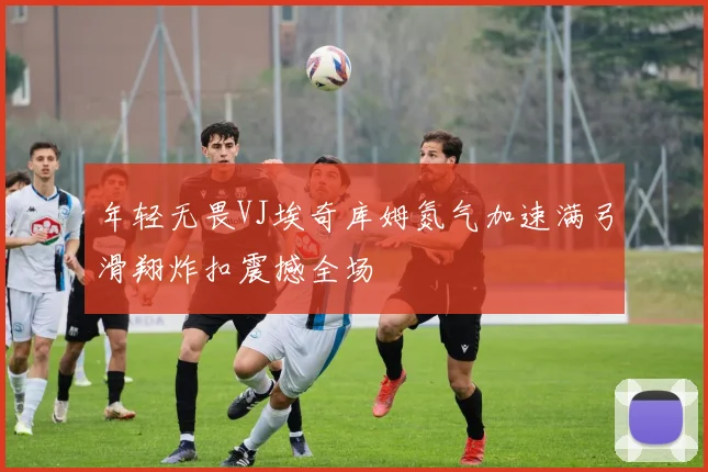 年轻无畏VJ埃奇库姆氮气加速满弓滑翔炸扣震撼全场