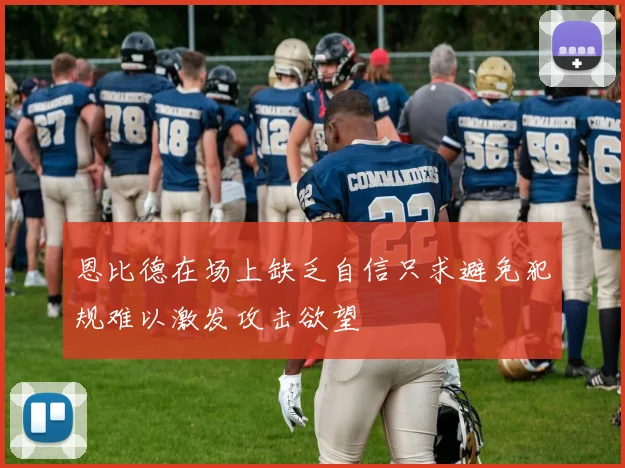 恩比德在场上缺乏自信只求避免犯规难以激发攻击欲望