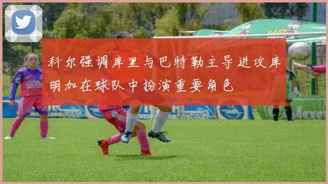 科尔强调库里与巴特勒主导进攻库明加在球队中扮演重要角色