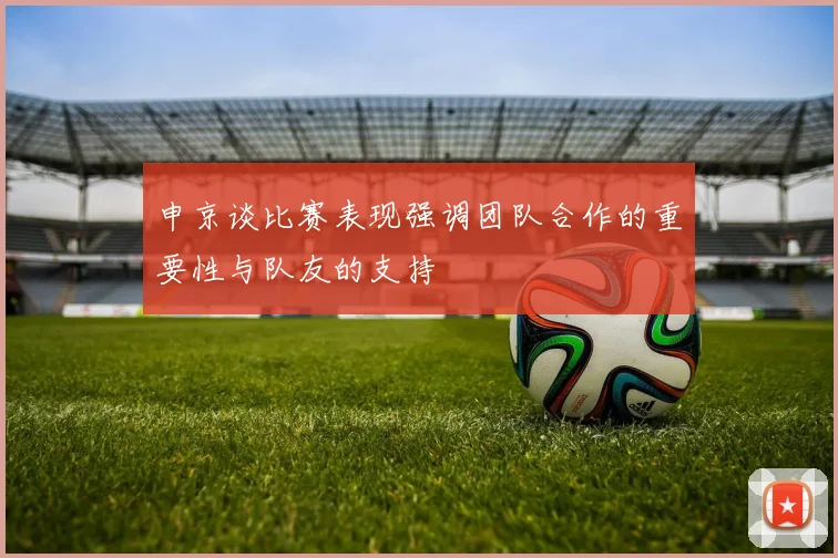 申京谈比赛表现强调团队合作的重要性与队友的支持