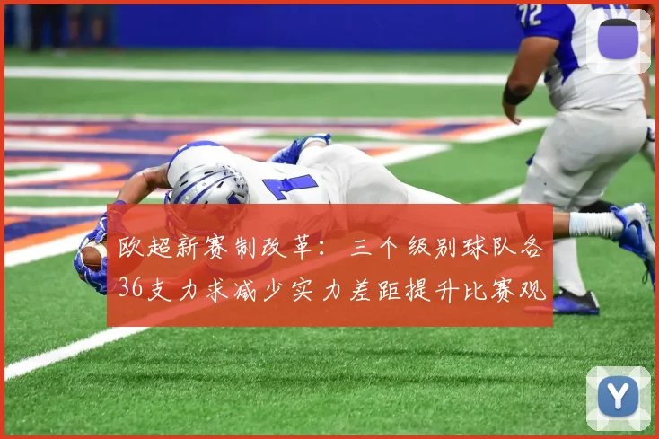 欧超新赛制改革：三个级别球队各36支力求减少实力差距提升比赛观赏性