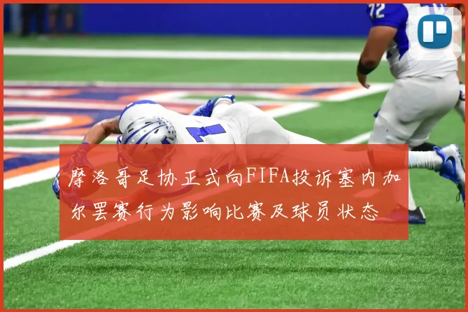 摩洛哥足协正式向FIFA投诉塞内加尔罢赛行为影响比赛及球员状态