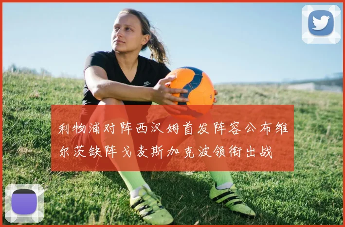 利物浦对阵西汉姆首发阵容公布维尔茨缺阵戈麦斯加克波领衔出战