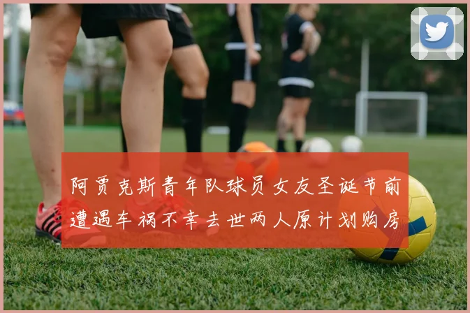 阿贾克斯青年队球员女友圣诞节前遭遇车祸不幸去世两人原计划购房梦想破灭