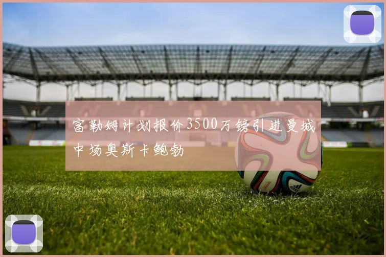 富勒姆计划报价3500万镑引进曼城中场奥斯卡鲍勃
