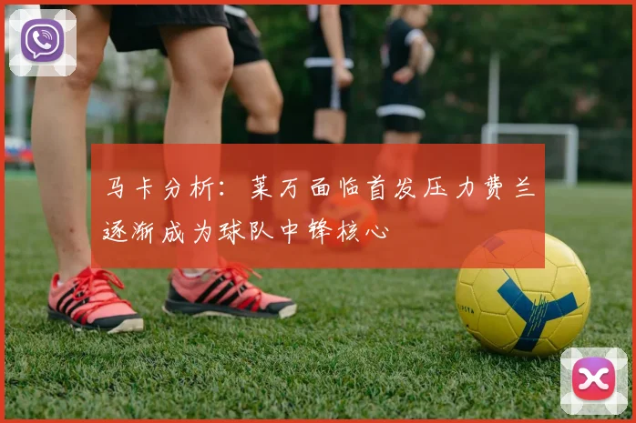 马卡分析：莱万面临首发压力费兰逐渐成为球队中锋核心