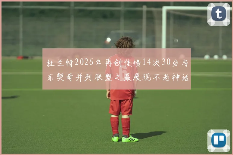 杜兰特2026年再创佳绩14次30分与东契奇并列联盟之最展现不老神话