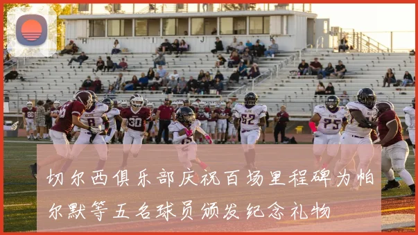 切尔西俱乐部庆祝百场里程碑为帕尔默等五名球员颁发纪念礼物