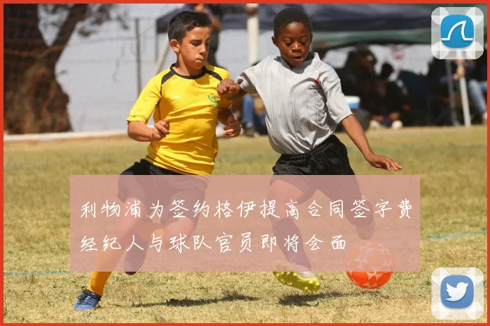 利物浦为签约格伊提高合同签字费经纪人与球队官员即将会面