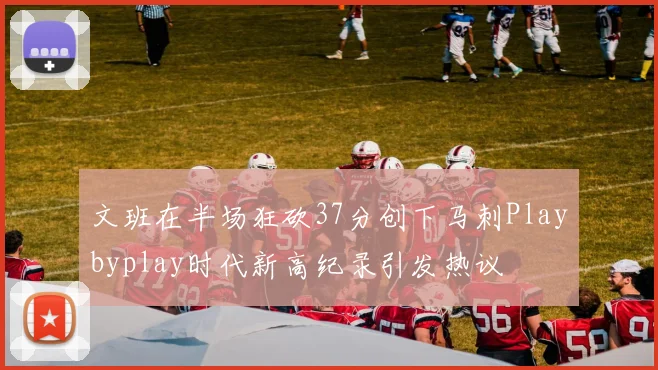 文班在半场狂砍37分创下马刺Playbyplay时代新高纪录引发热议