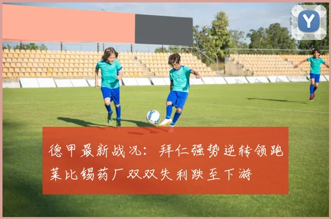 德甲最新战况：拜仁强势逆转领跑莱比锡药厂双双失利跌至下游