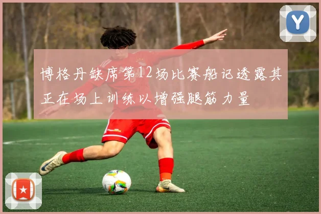 博格丹缺席第12场比赛船记透露其正在场上训练以增强腿筋力量