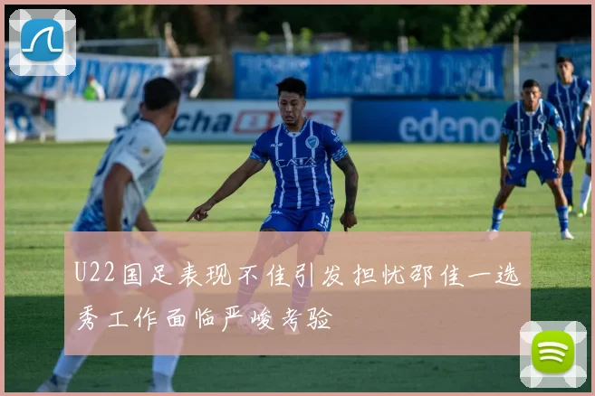 U22国足表现不佳引发担忧邵佳一选秀工作面临严峻考验
