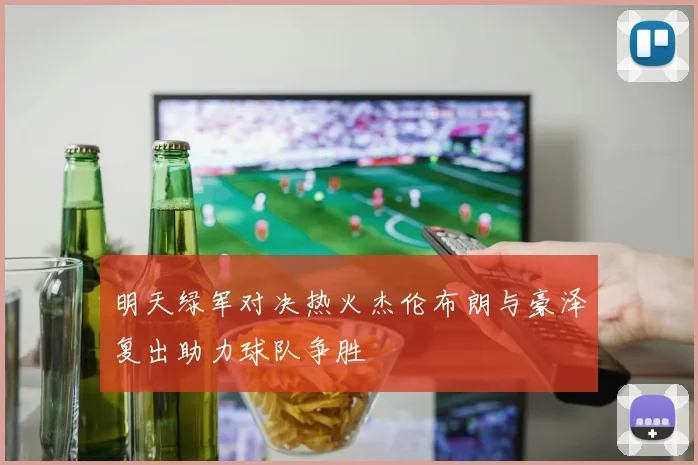 明天绿军对决热火杰伦布朗与豪泽复出助力球队争胜