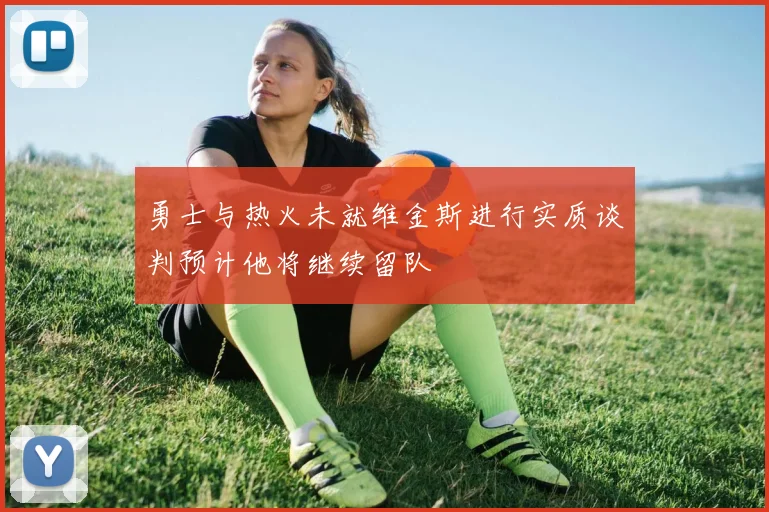 勇士与热火未就维金斯进行实质谈判预计他将继续留队