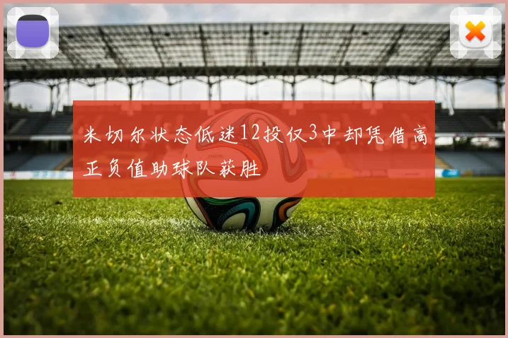 米切尔状态低迷12投仅3中却凭借高正负值助球队获胜