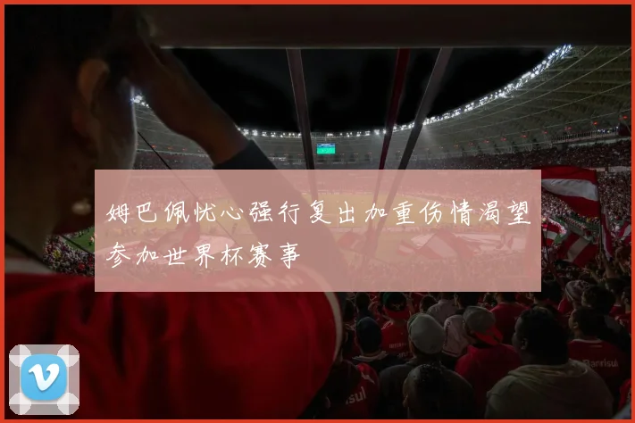 姆巴佩忧心强行复出加重伤情渴望参加世界杯赛事