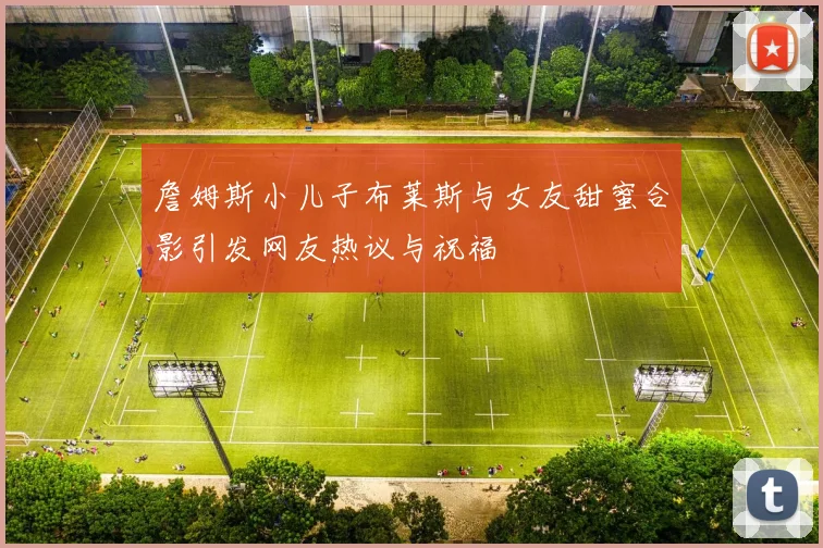 詹姆斯小儿子布莱斯与女友甜蜜合影引发网友热议与祝福