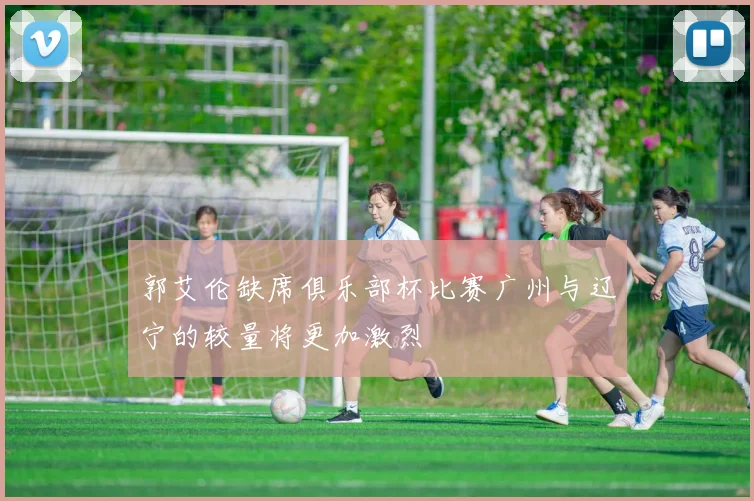 郭艾伦缺席俱乐部杯比赛广州与辽宁的较量将更加激烈