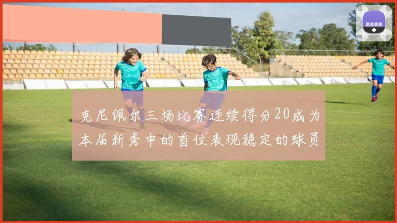克尼佩尔三场比赛连续得分20成为本届新秀中的首位表现稳定的球员