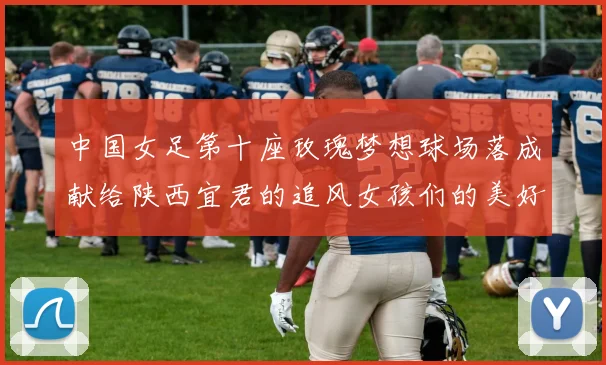 中国女足第十座玫瑰梦想球场落成献给陕西宜君的追风女孩们的美好祝福