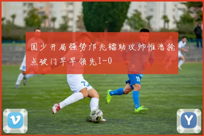 国少开局强势邝兆镭助攻帅惟浩抢点破门早早领先1-0