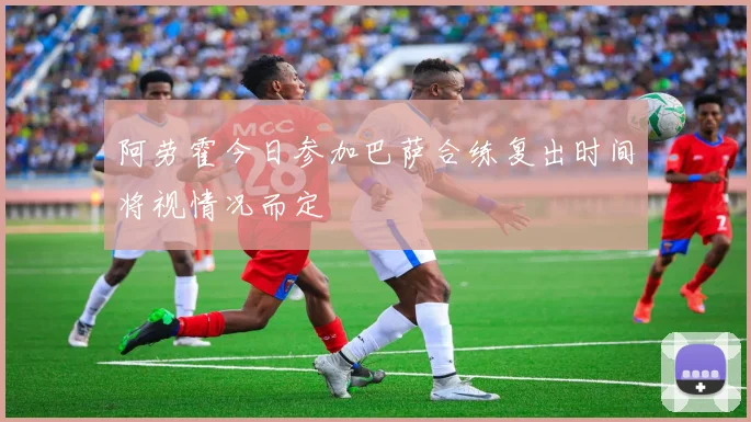阿劳霍今日参加巴萨合练复出时间将视情况而定