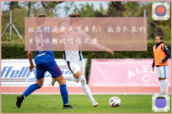 杜兰特谈更衣室角色：成为队友们可以依赖的信任之源