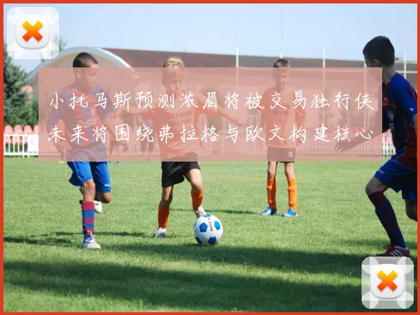 小托马斯预测浓眉将被交易独行侠未来将围绕弗拉格与欧文构建核心阵容