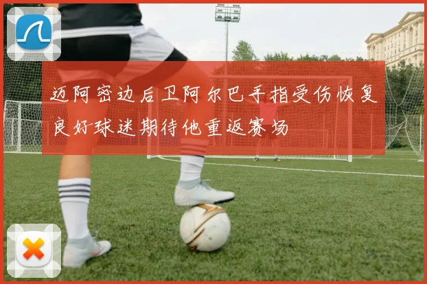迈阿密边后卫阿尔巴手指受伤恢复良好球迷期待他重返赛场