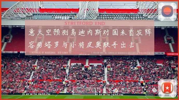 意天空预测乌迪内斯对国米首发阵容劳塔罗与小将皮奥联手出击