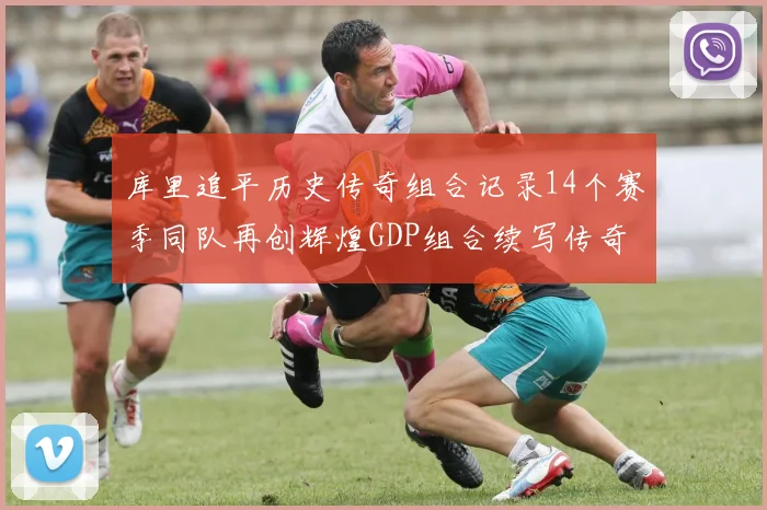 库里追平历史传奇组合记录14个赛季同队再创辉煌GDP组合续写传奇