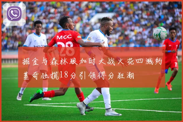 掘金与森林狼加时大战火花四溅约基奇独揽18分引领得分狂潮