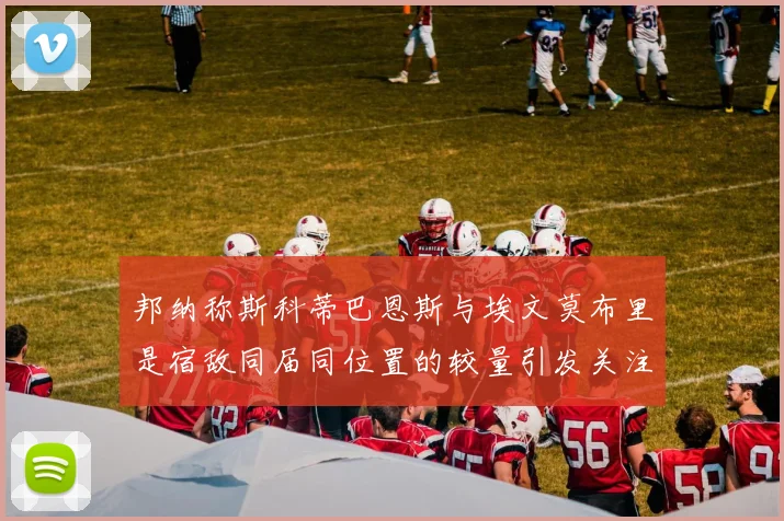 邦纳称斯科蒂巴恩斯与埃文莫布里是宿敌同届同位置的较量引发关注