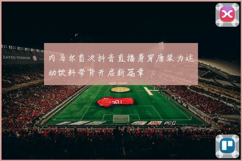 内马尔首次抖音直播身穿唐装为运动饮料带货开启新篇章