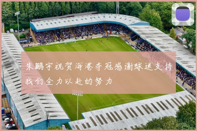 朱鹏宇祝贺海港夺冠感谢球迷支持我们全力以赴的努力