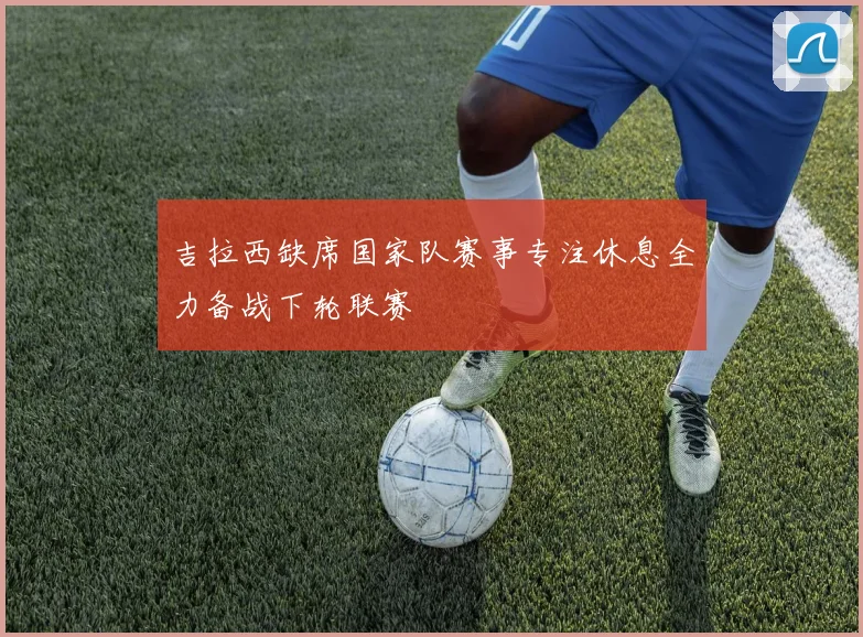 吉拉西缺席国家队赛事专注休息全力备战下轮联赛