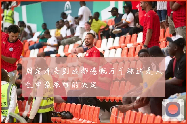 周定洋告别成都感慨万千称这是人生中最艰难的决定
