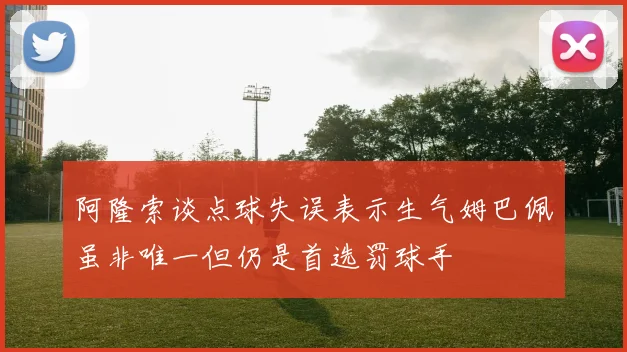 阿隆索谈点球失误表示生气姆巴佩虽非唯一但仍是首选罚球手