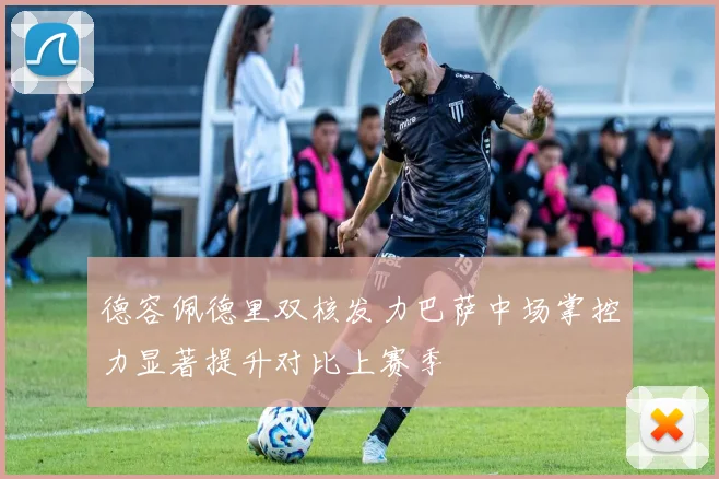 德容佩德里双核发力巴萨中场掌控力显著提升对比上赛季