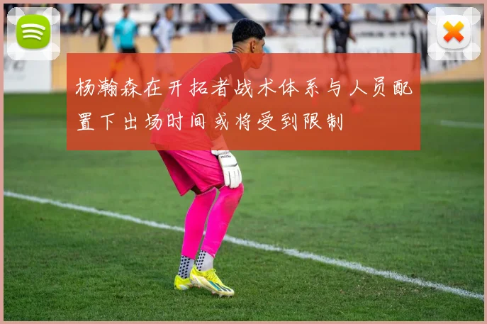 杨瀚森在开拓者战术体系与人员配置下出场时间或将受到限制