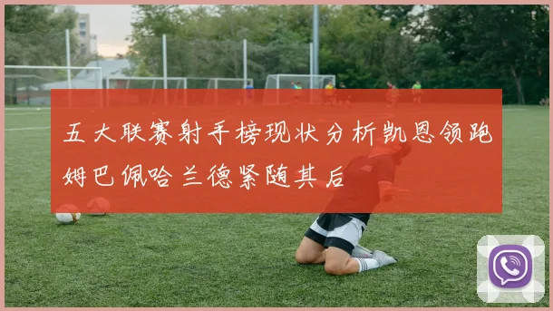 五大联赛射手榜现状分析凯恩领跑姆巴佩哈兰德紧随其后